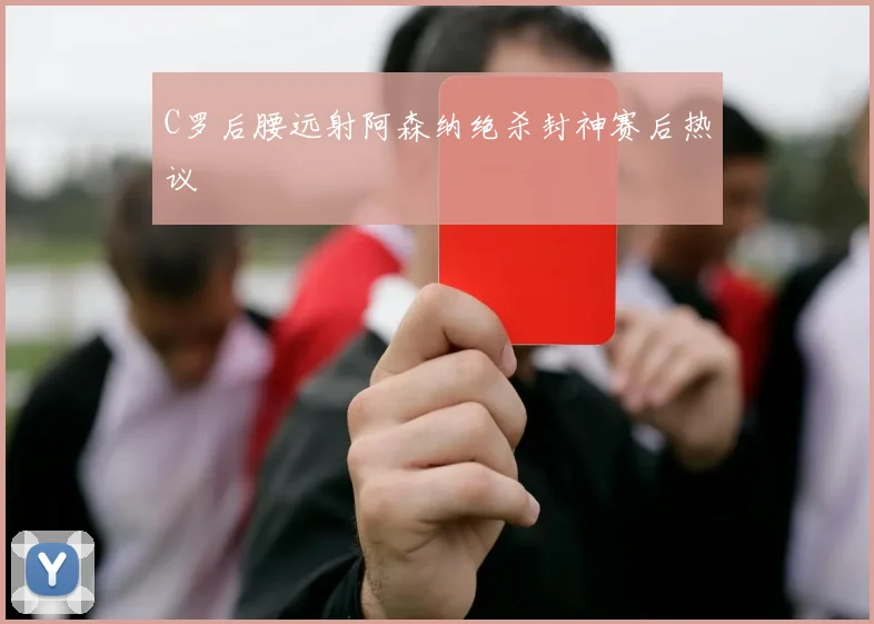 C罗后腰远射阿森纳绝杀封神赛后热议