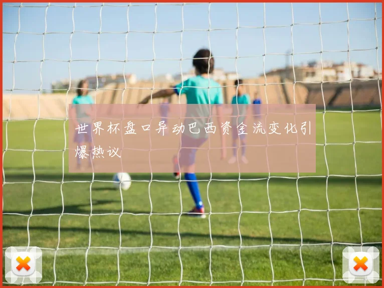 世界杯盘口异动巴西资金流变化引爆热议