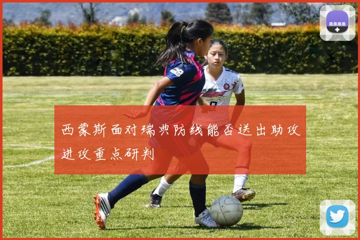 西蒙斯面对瑞典防线能否送出助攻进攻重点研判