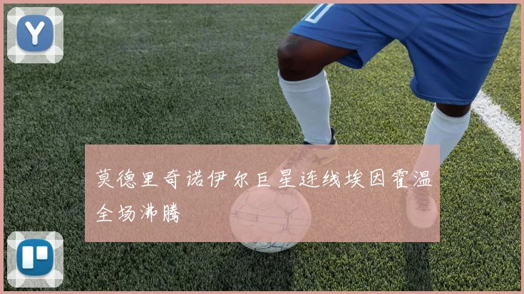 莫德里奇诺伊尔巨星连线埃因霍温全场沸腾