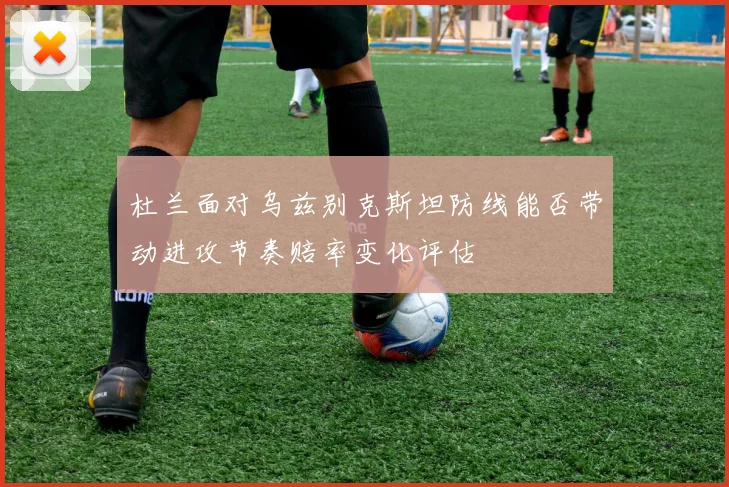 杜兰面对乌兹别克斯坦防线能否带动进攻节奏赔率变化评估