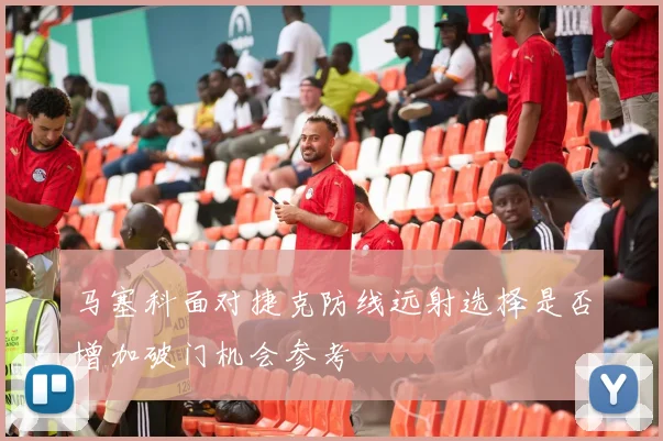 马塞科面对捷克防线远射选择是否增加破门机会参考