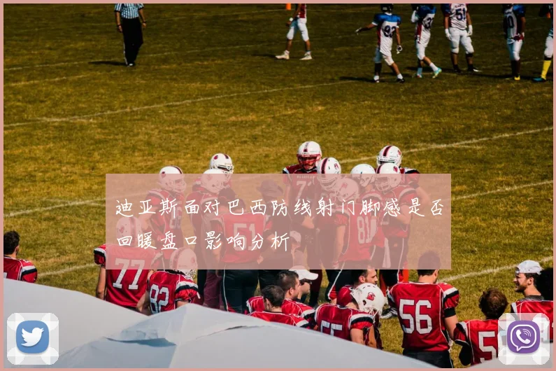 迪亚斯面对巴西防线射门脚感是否回暖盘口影响分析