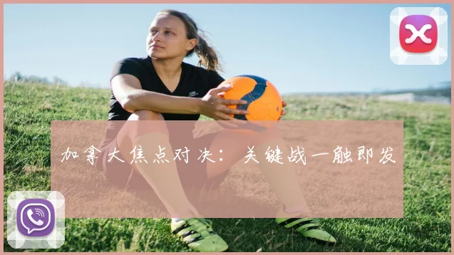 加拿大焦点对决：关键战一触即发