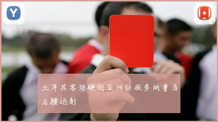 土耳其客场硬刚亚洲劲旅多纳鲁马后腰远射