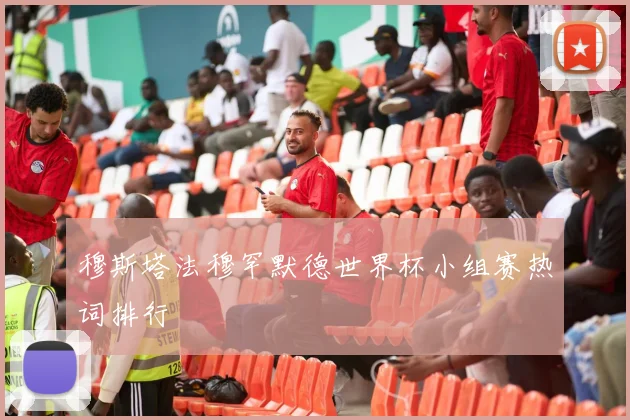 穆斯塔法穆罕默德世界杯小组赛热词排行