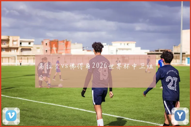 乌拉圭vs佛得角2026世界杯中卫组合