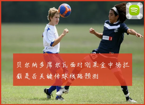 贝尔纳多席尔瓦面对刚果金中场拦截是否关键传球线路预测