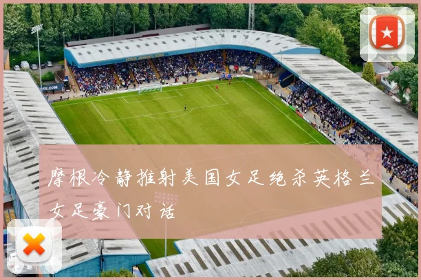摩根冷静推射美国女足绝杀英格兰女足豪门对话
