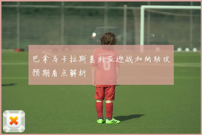 巴拿马卡拉斯基利亚迎战加纳助攻预期看点解析
