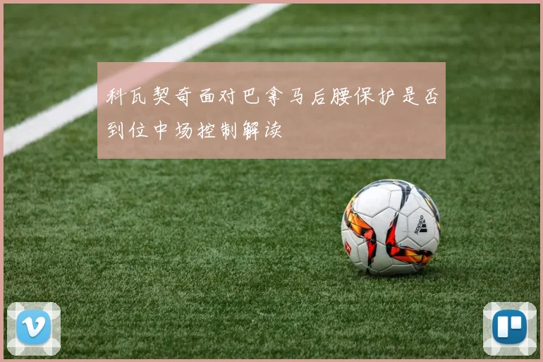 科瓦契奇面对巴拿马后腰保护是否到位中场控制解读