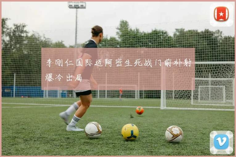 李刚仁国际迈阿密生死战门前补射爆冷出局