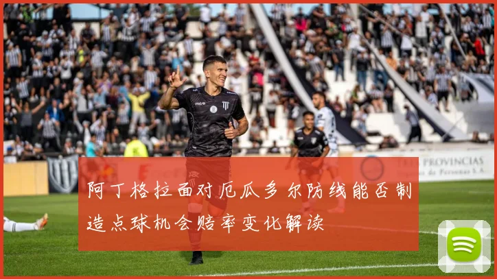 阿丁格拉面对厄瓜多尔防线能否制造点球机会赔率变化解读