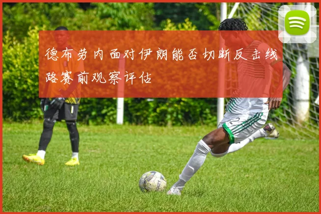 德布劳内面对伊朗能否切断反击线路赛前观察评估