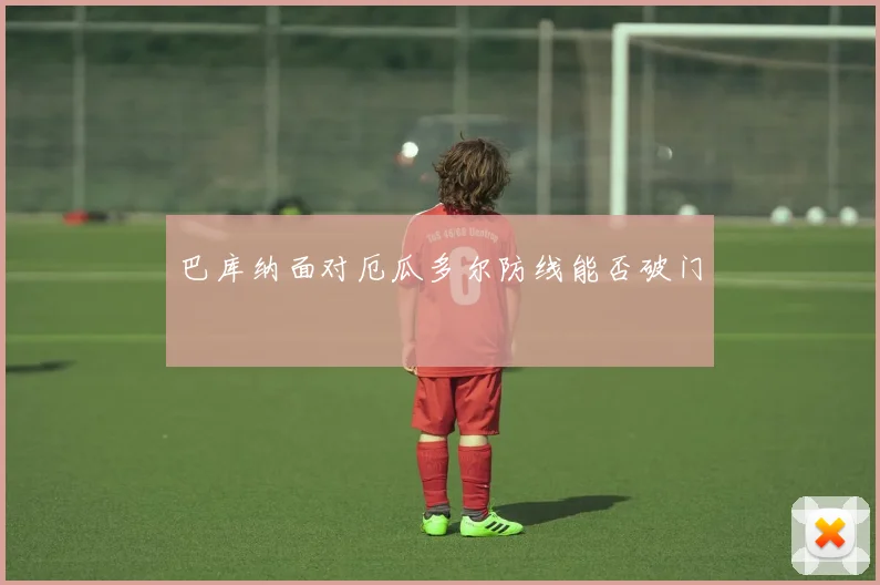 巴库纳面对厄瓜多尔防线能否破门