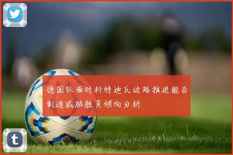 德国队面对科特迪瓦边路推进能否制造威胁胜负倾向分析