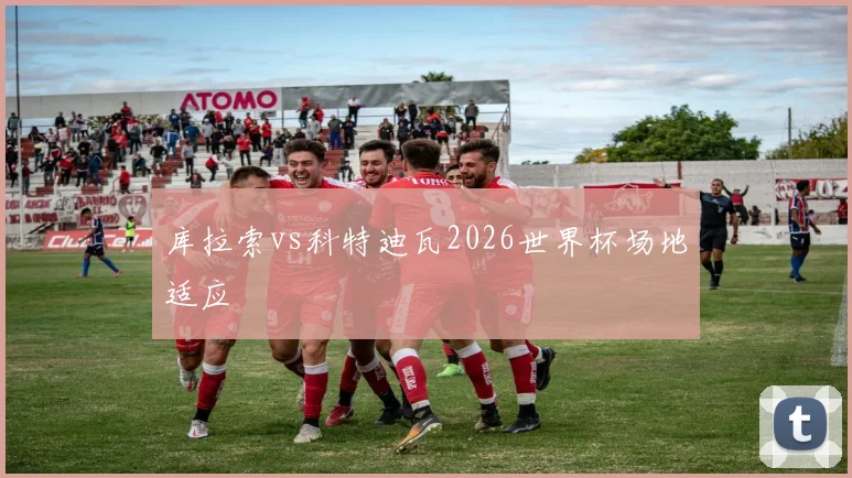 库拉索vs科特迪瓦2026世界杯场地适应