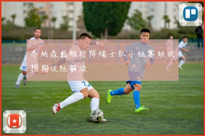 乔纳森戴维对阵瑞士队小组赛助攻预期攻防解读