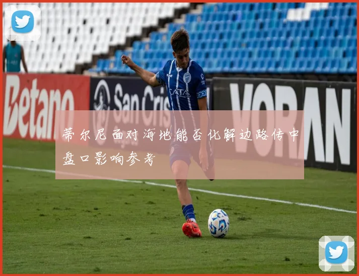 蒂尔尼面对海地能否化解边路传中盘口影响参考