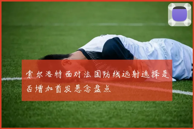 索尔洛特面对法国防线远射选择是否增加首发悬念盘点