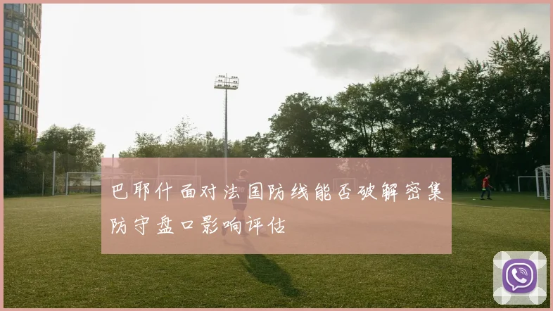 巴耶什面对法国防线能否破解密集防守盘口影响评估
