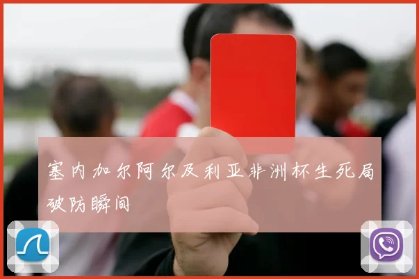 塞内加尔阿尔及利亚非洲杯生死局破防瞬间