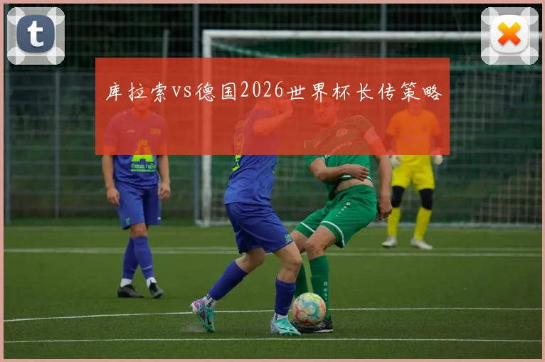 库拉索vs德国2026世界杯长传策略